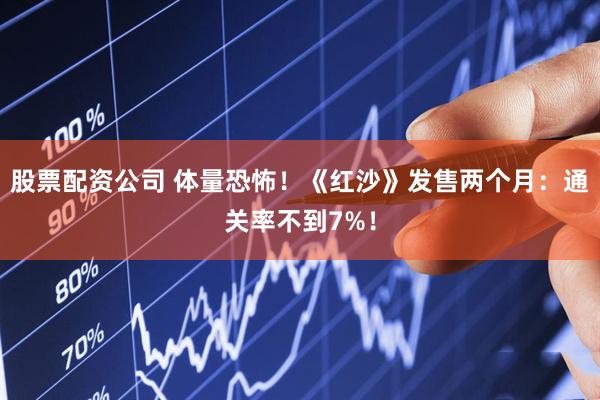 股票配资公司 体量恐怖！《红沙》发售两个月：通关率不到7%！