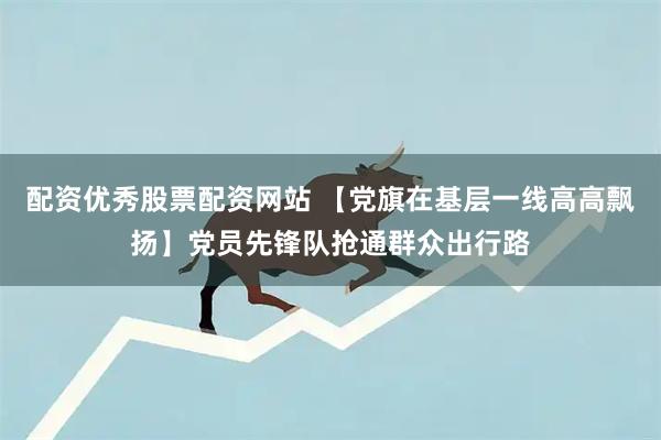 配资优秀股票配资网站 【党旗在基层一线高高飘扬】党员先锋队抢通群众出行路
