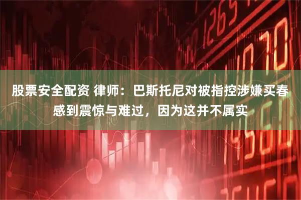 股票安全配资 律师：巴斯托尼对被指控涉嫌买春感到震惊与难过，因为这并不属实