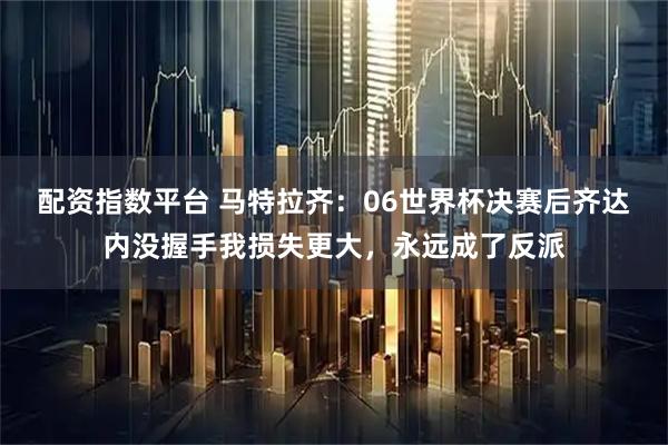 配资指数平台 马特拉齐:06世界杯决赛后齐达内没握手我损失更大,永远成了反派
