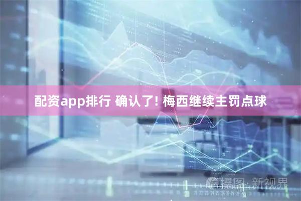 配资app排行 确认了! 梅西继续主罚点球