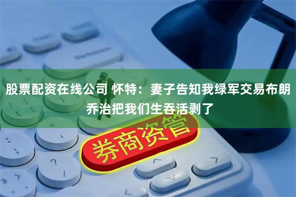 股票配资在线公司 怀特:妻子告知我绿军交易布朗 乔治把我们生吞活剥了