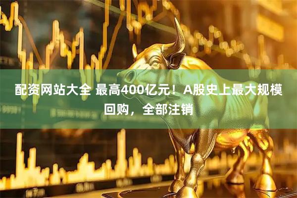 配资网站大全 最高400亿元！A股史上最大规模回购，全部注销