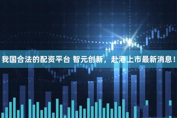 我国合法的配资平台 智元创新，赴港上市最新消息！